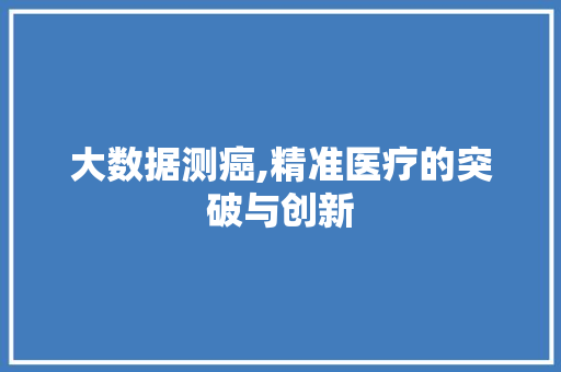 大数据测癌,精准医疗的突破与创新