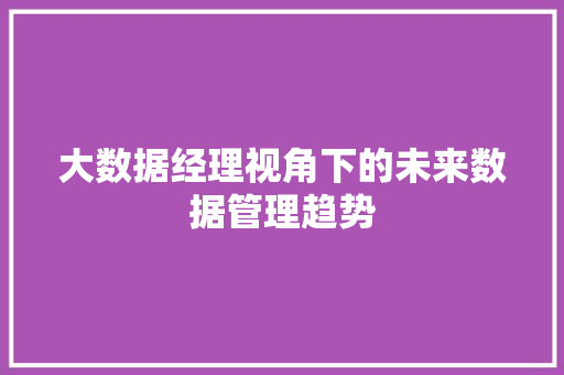 大数据经理视角下的未来数据管理趋势