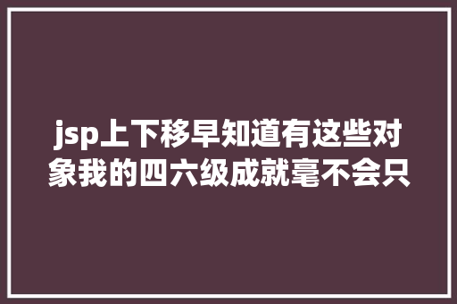 jsp上下移早知道有这些对象我的四六级成就毫不会只有三百多｜有效功 Docker