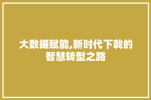 大数据赋能,新时代下戟的智慧转型之路