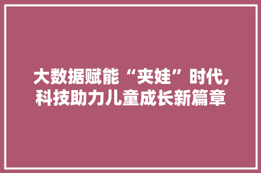 大数据赋能“夹娃”时代,科技助力儿童成长新篇章