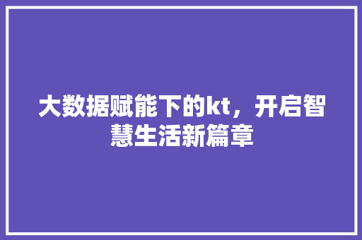 大数据赋能下的kt，开启智慧生活新篇章