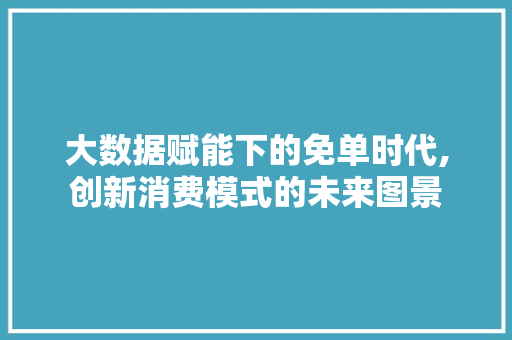 大数据赋能下的免单时代,创新消费模式的未来图景