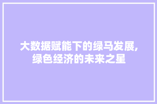 大数据赋能下的绿马发展,绿色经济的未来之星