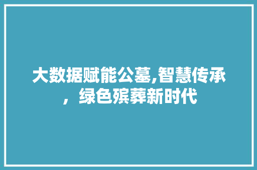 大数据赋能公墓,智慧传承，绿色殡葬新时代