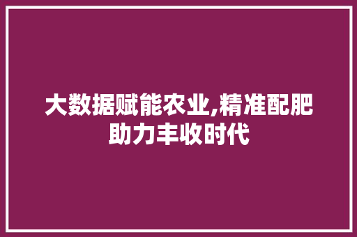 大数据赋能农业,精准配肥助力丰收时代