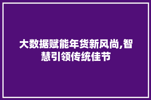 大数据赋能年货新风尚,智慧引领传统佳节