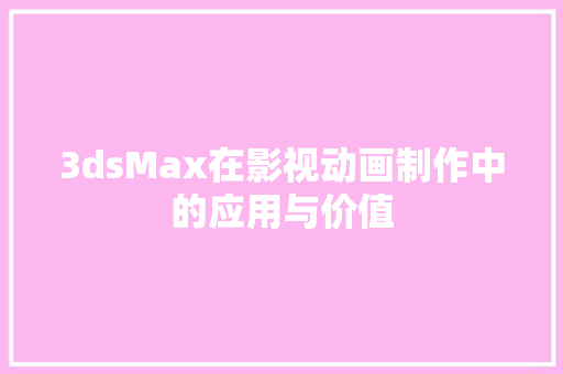 3dsMax在影视动画制作中的应用与价值