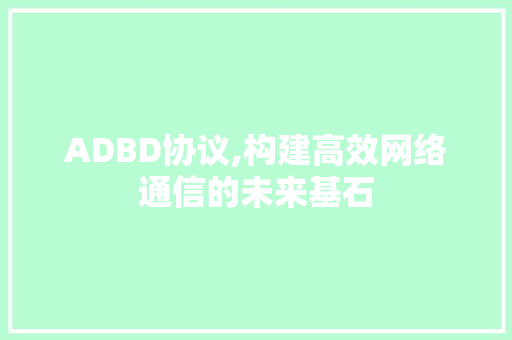 ADBD协议,构建高效网络通信的未来基石