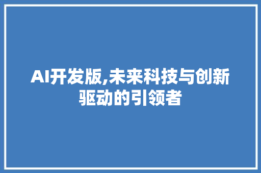 AI开发版,未来科技与创新驱动的引领者