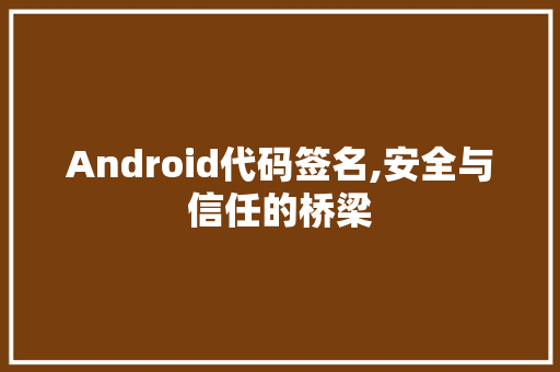 Android代码签名,安全与信任的桥梁