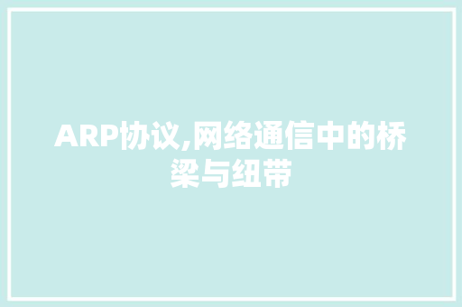 ARP协议,网络通信中的桥梁与纽带