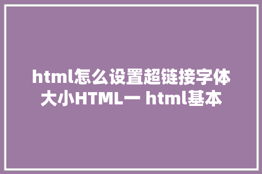 html怎么设置超链接字体大小HTML一 html基本 jQuery