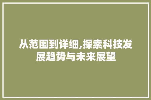 从范围到详细,探索科技发展趋势与未来展望