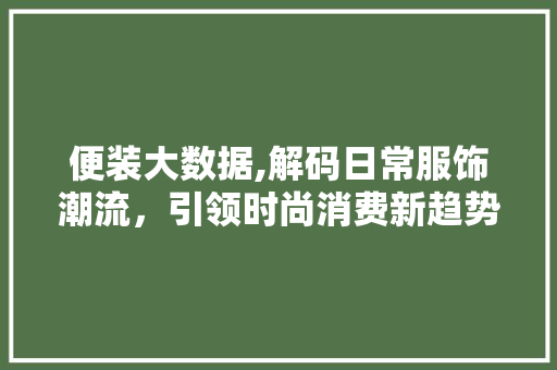 便装大数据,解码日常服饰潮流，引领时尚消费新趋势