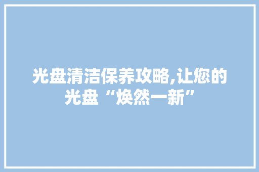 光盘清洁保养攻略,让您的光盘“焕然一新”