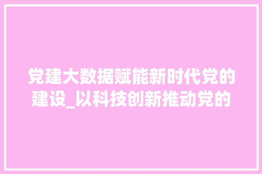 党建大数据赋能新时代党的建设_以科技创新推动党的建设现代化 Java