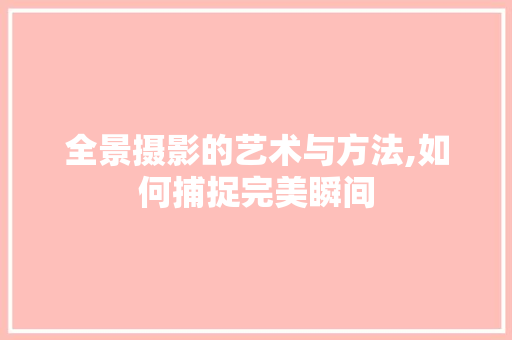 全景摄影的艺术与方法,如何捕捉完美瞬间