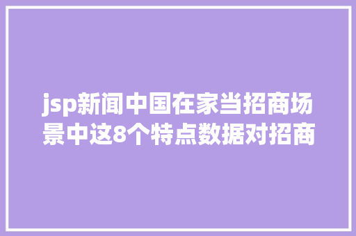 jsp新闻中国在家当招商场景中这8个特点数据对招商员来说很主要