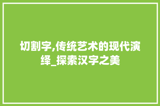 切割字,传统艺术的现代演绎_探索汉字之美