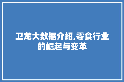 卫龙大数据介绍,零食行业的崛起与变革