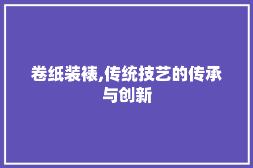 卷纸装裱,传统技艺的传承与创新 Python