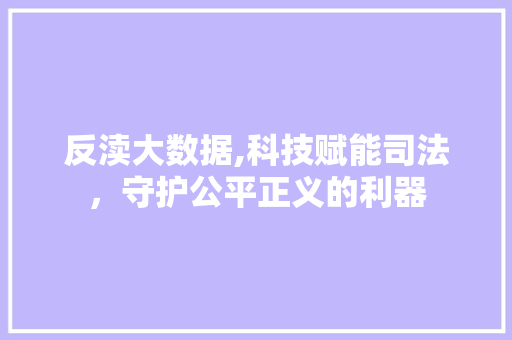 反渎大数据,科技赋能司法，守护公平正义的利器