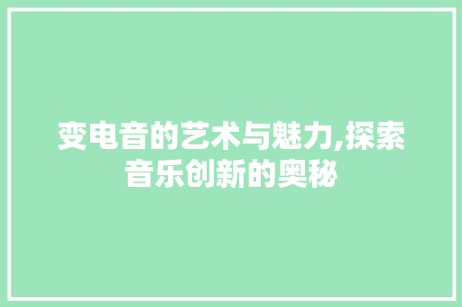 变电音的艺术与魅力,探索音乐创新的奥秘