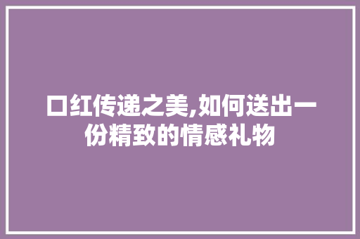 口红传递之美,如何送出一份精致的情感礼物