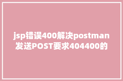 jsp错误400解决postman发送POST要求404400的问题