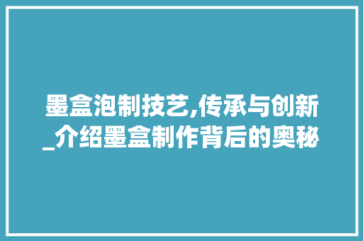 墨盒泡制技艺,传承与创新_介绍墨盒制作背后的奥秘