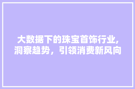 大数据下的珠宝首饰行业,洞察趋势，引领消费新风向