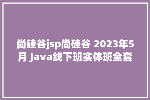 尚硅谷jsp尚硅谷 2023年5月 Java线下班实体班全套