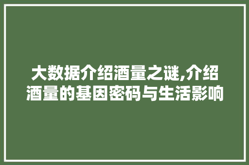 大数据介绍酒量之谜,介绍酒量的基因密码与生活影响