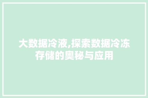 大数据冷液,探索数据冷冻存储的奥秘与应用