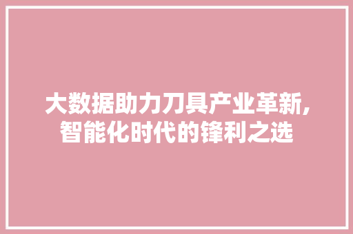 大数据助力刀具产业革新,智能化时代的锋利之选