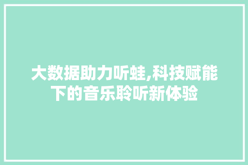 大数据助力听蛙,科技赋能下的音乐聆听新体验