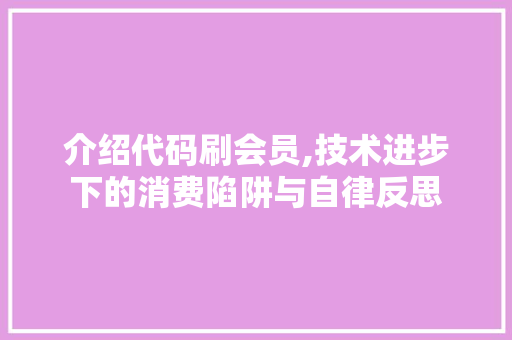 介绍代码刷会员,技术进步下的消费陷阱与自律反思