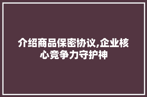 介绍商品保密协议,企业核心竞争力守护神