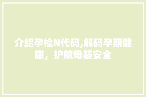 介绍孕检N代码,解码孕期健康，护航母婴安全