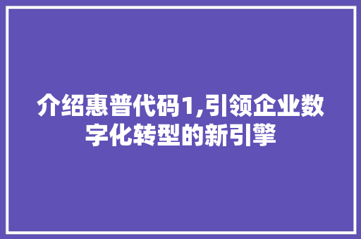 介绍惠普代码1,引领企业数字化转型的新引擎