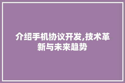 介绍手机协议开发,技术革新与未来趋势