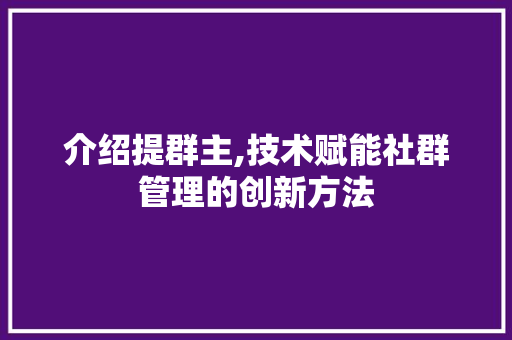 介绍提群主,技术赋能社群管理的创新方法