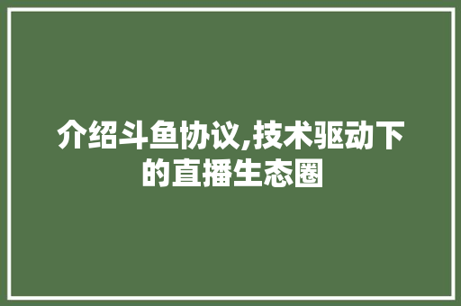 介绍斗鱼协议,技术驱动下的直播生态圈