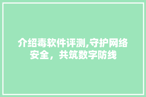 介绍毒软件评测,守护网络安全，共筑数字防线