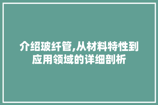 介绍玻纤管,从材料特性到应用领域的详细剖析