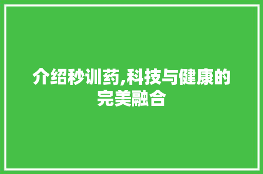 介绍秒训药,科技与健康的完美融合