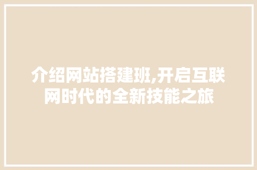 介绍网站搭建班,开启互联网时代的全新技能之旅