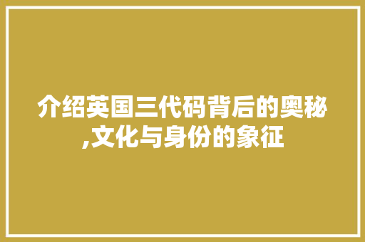 介绍英国三代码背后的奥秘,文化与身份的象征