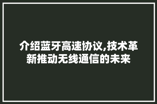 介绍蓝牙高速协议,技术革新推动无线通信的未来